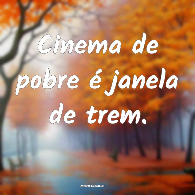 Cinema de pobre é janela de trem.
...