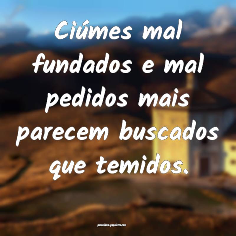 Ciúmes mal fundados e mal pedidos mais parecem buscados que temidos.
...