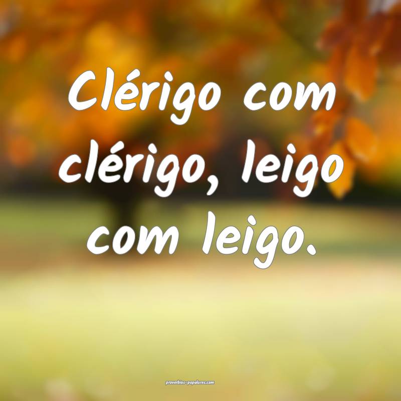 Clérigo com clérigo, leigo com leigo.
 ...