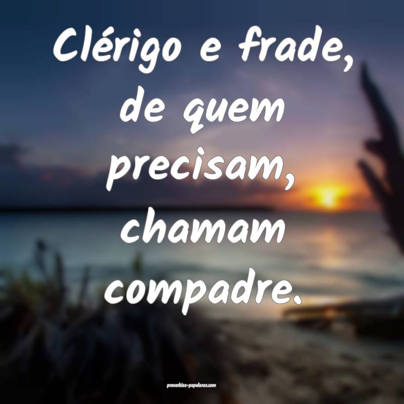 Clérigo e frade, de quem precisam, chamam compadre.
...