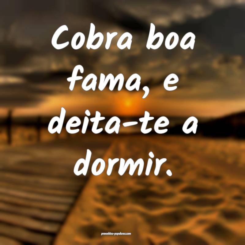 Cobra boa fama, e deita-te a dormir.
...