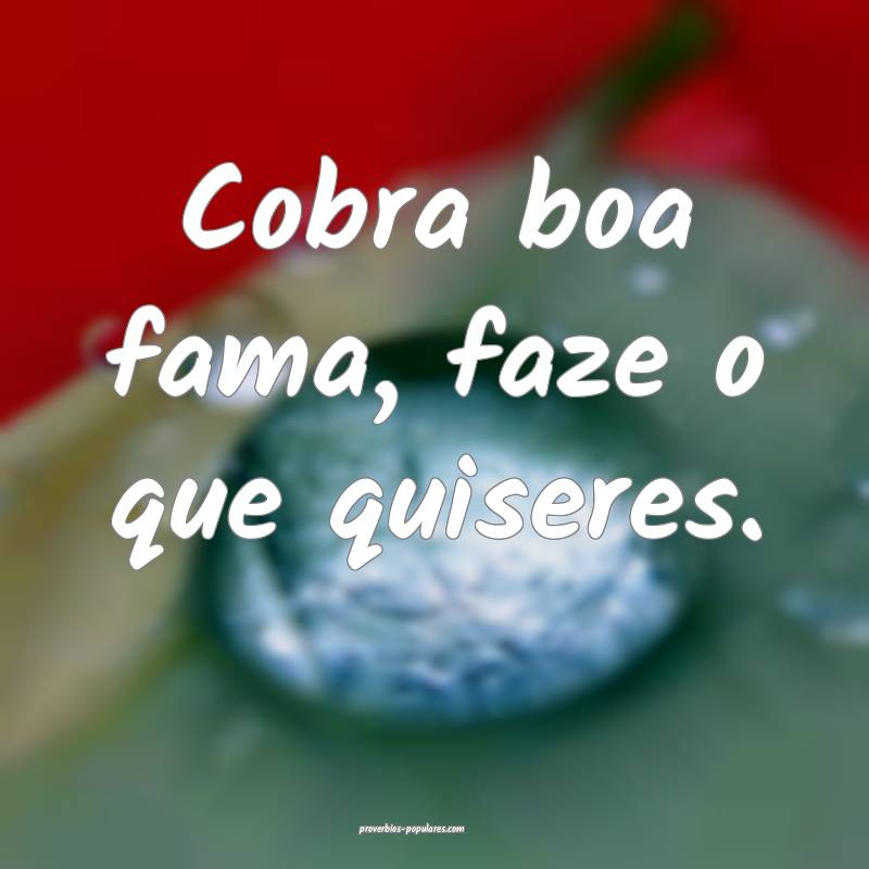 Cobra boa fama, faze o que quiseres.
...