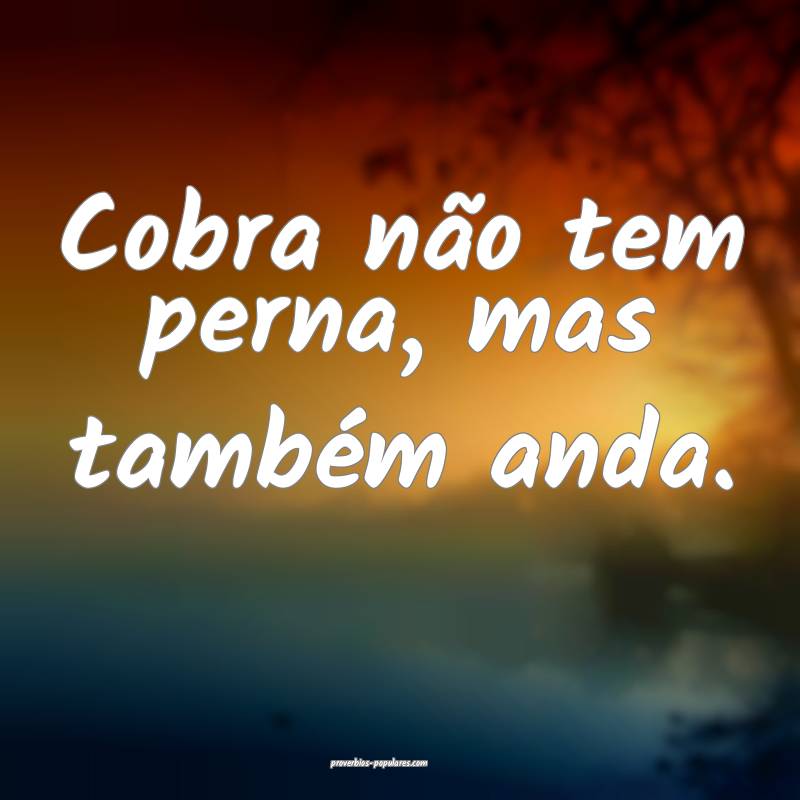 Cobra não tem perna, mas também anda.
...