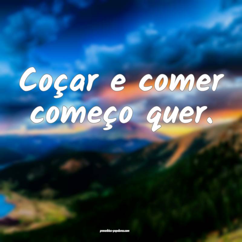 Coçar e comer começo quer.
 ...