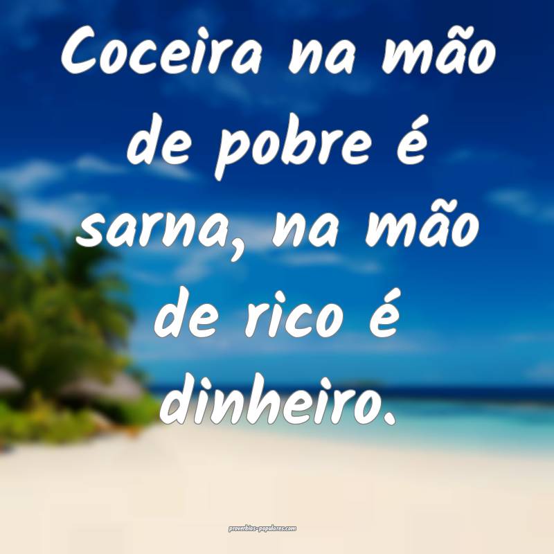 Coceira na mão de pobre é sarna, na mão de rico é dinheiro.
...