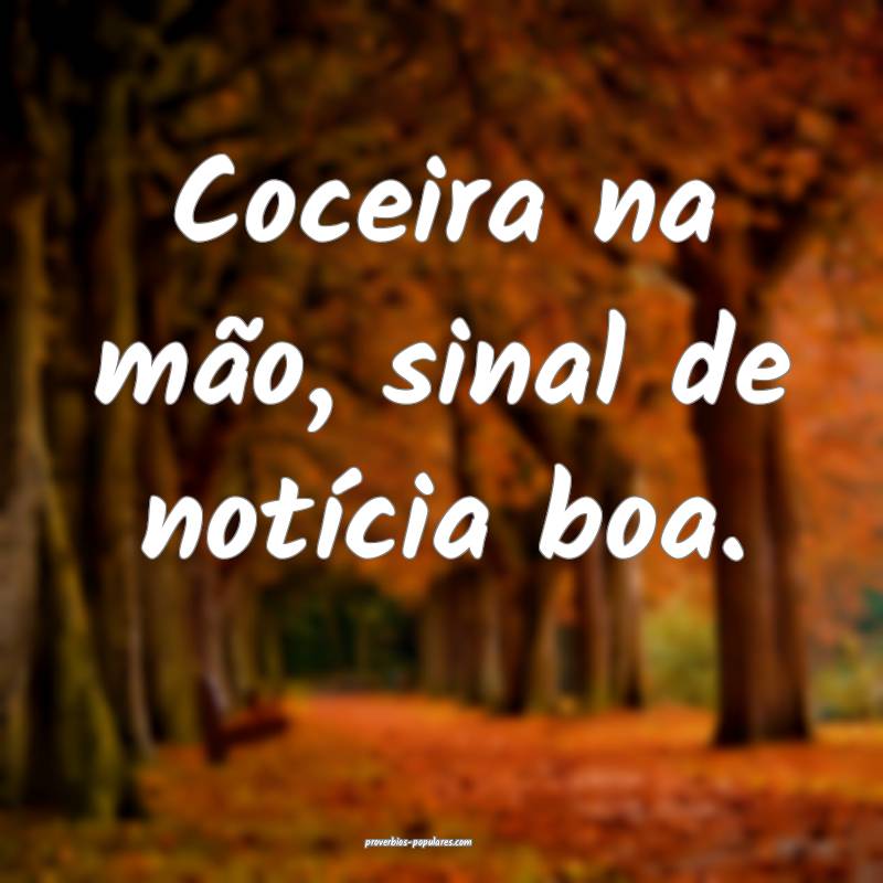 Coceira na mão, sinal de notícia boa.
...
