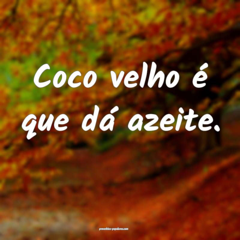 Coco velho é que dá azeite.
...