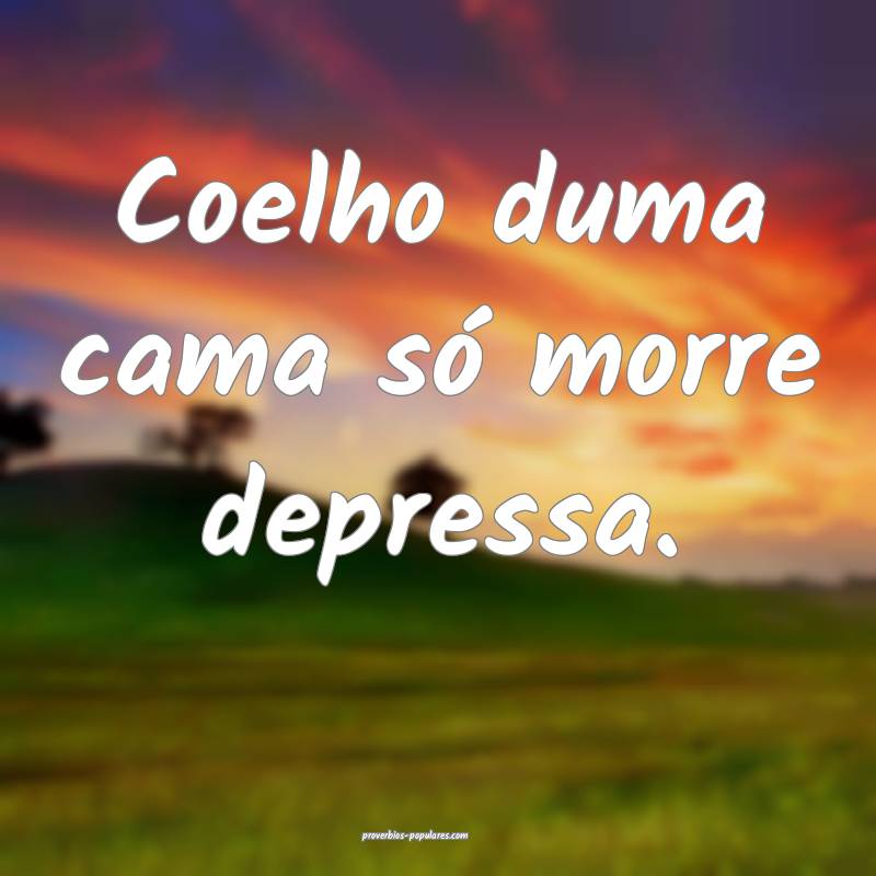 Coelho duma cama só morre depressa.
...