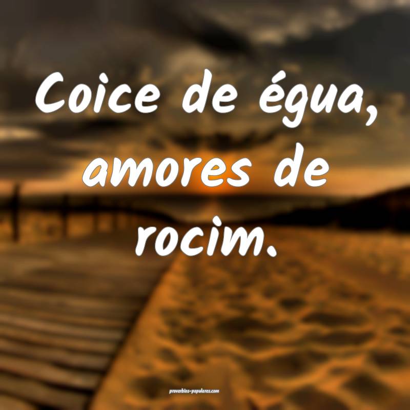 Coice de égua, amores de rocim.
...