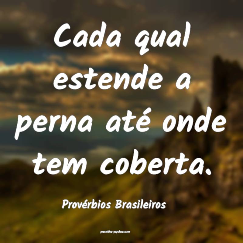 Cada qual estende a perna até onde tem coberta.
...