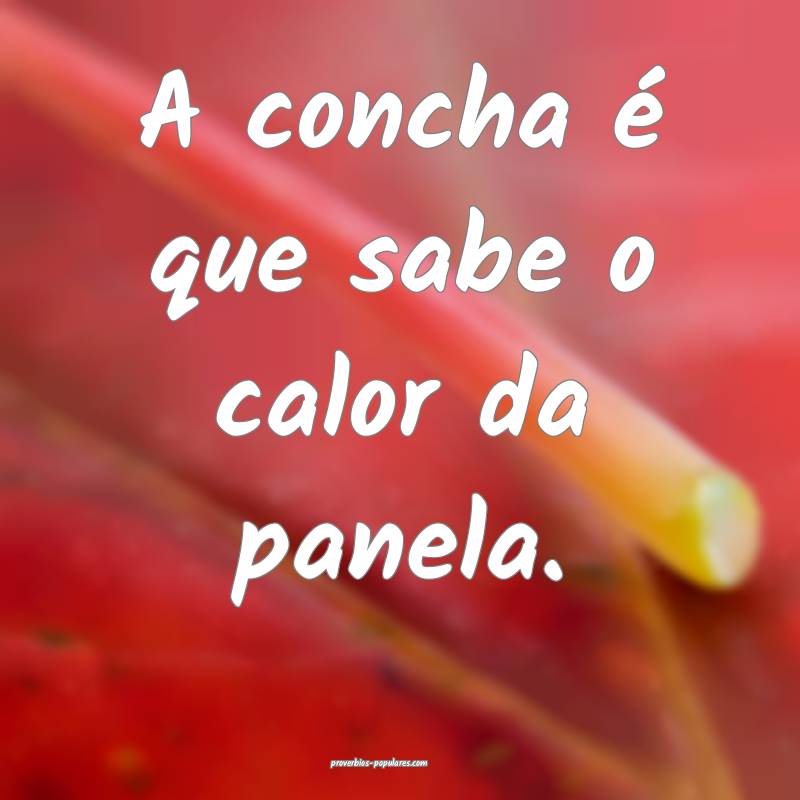 A concha é que sabe o calor da panela. 
 ...