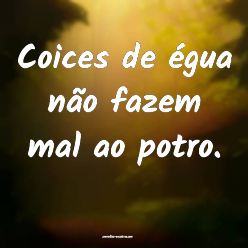 Coices de égua não fazem mal ao potro.
...