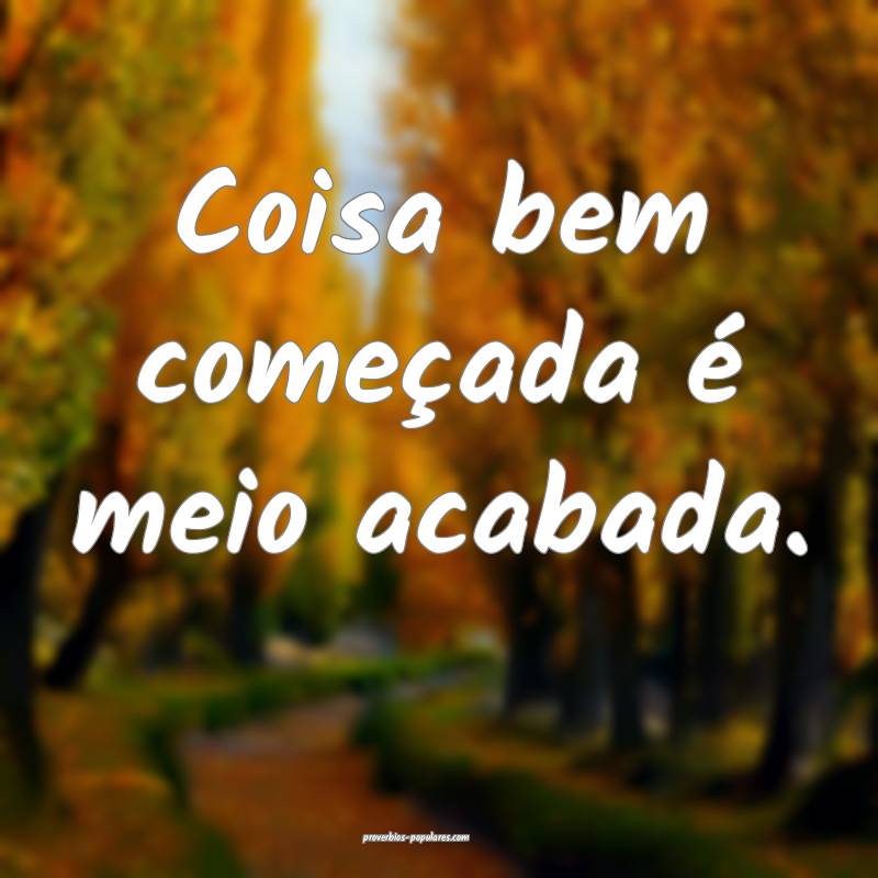 Coisa bem começada é meio acabada.
...