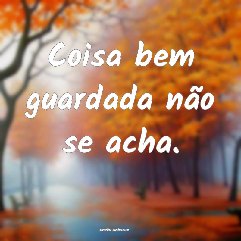 Coisa bem guardada não se acha.
 ...