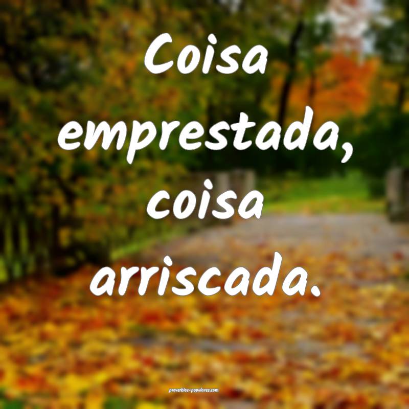 Coisa emprestada, coisa arriscada.
...