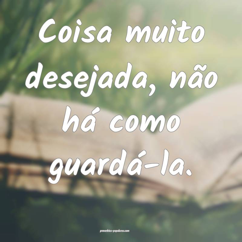 Coisa muito desejada, não há como guardá-la.
...
