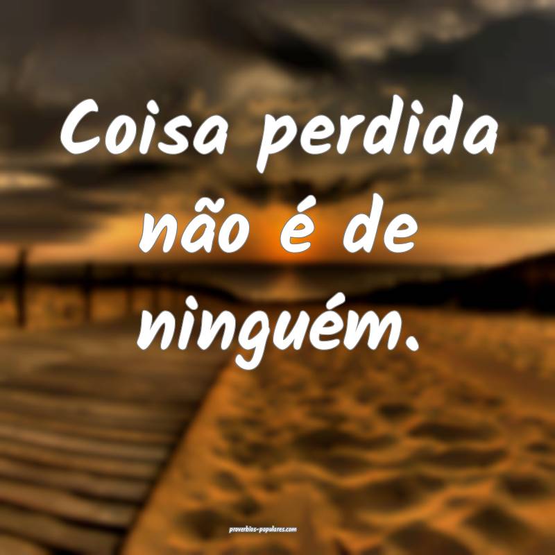 Coisa perdida não é de ninguém.
 ...