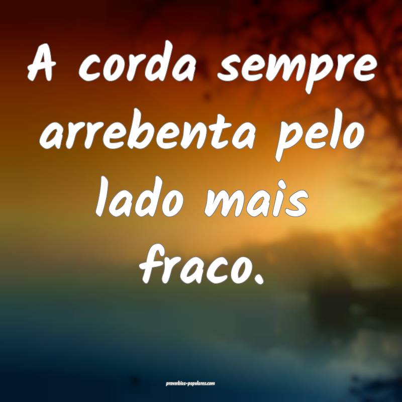 A corda sempre arrebenta pelo lado mais fraco. 
...