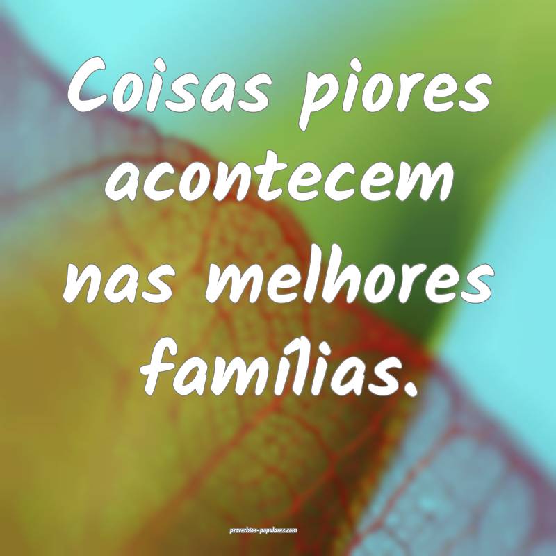 Coisas piores acontecem nas melhores famílias.
...