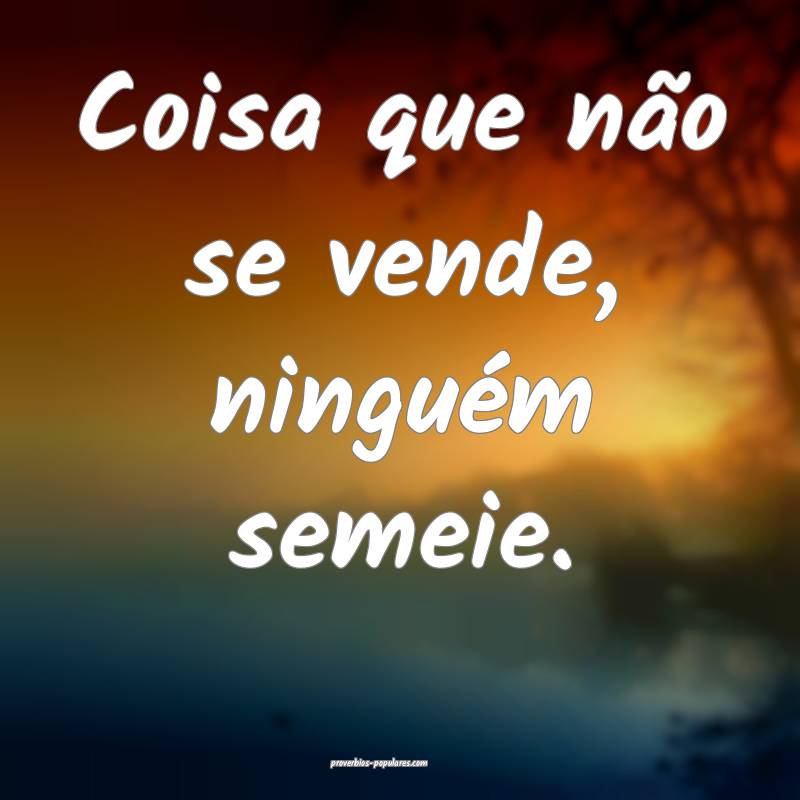 Coisa que não se vende, ninguém semeie.
...