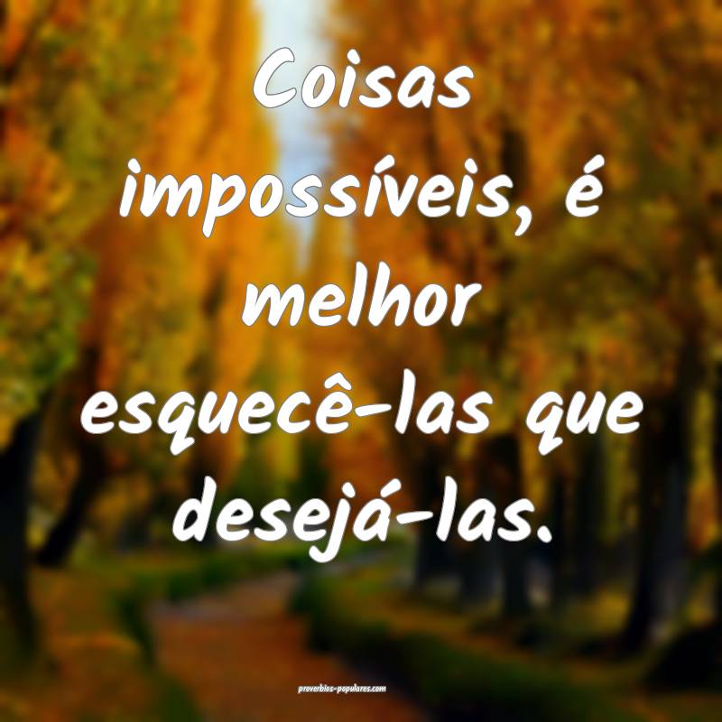 Coisas impossíveis, é melhor esquecê-las que desejá-las.
...