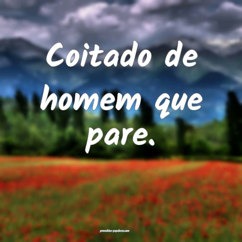 Coitado de homem que pare.
...