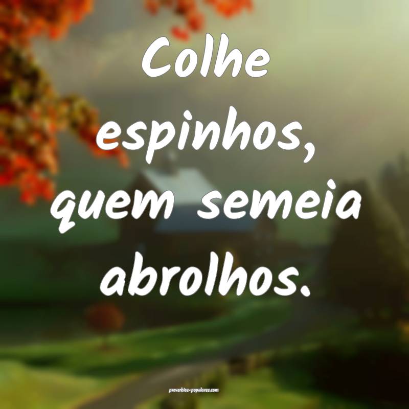 Colhe espinhos, quem semeia abrolhos.
...