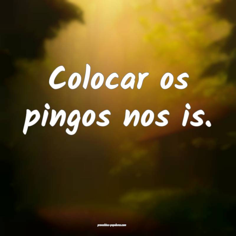 Colocar os pingos nos is.
 ...