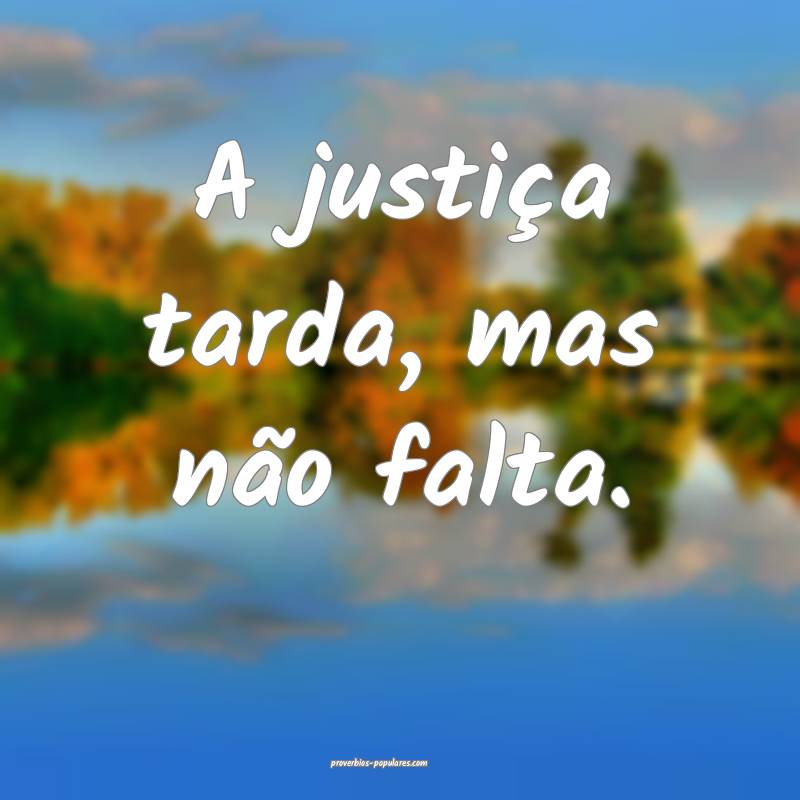 A justiça tarda, mas não falta. 
...