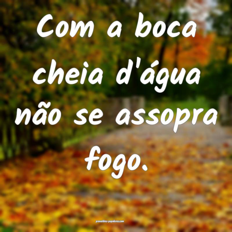 Com a boca cheia d'água não se assopra fogo.
 ...
