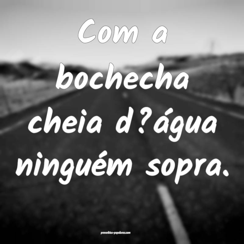 Com a bochecha cheia d?água ninguém sopra.
...