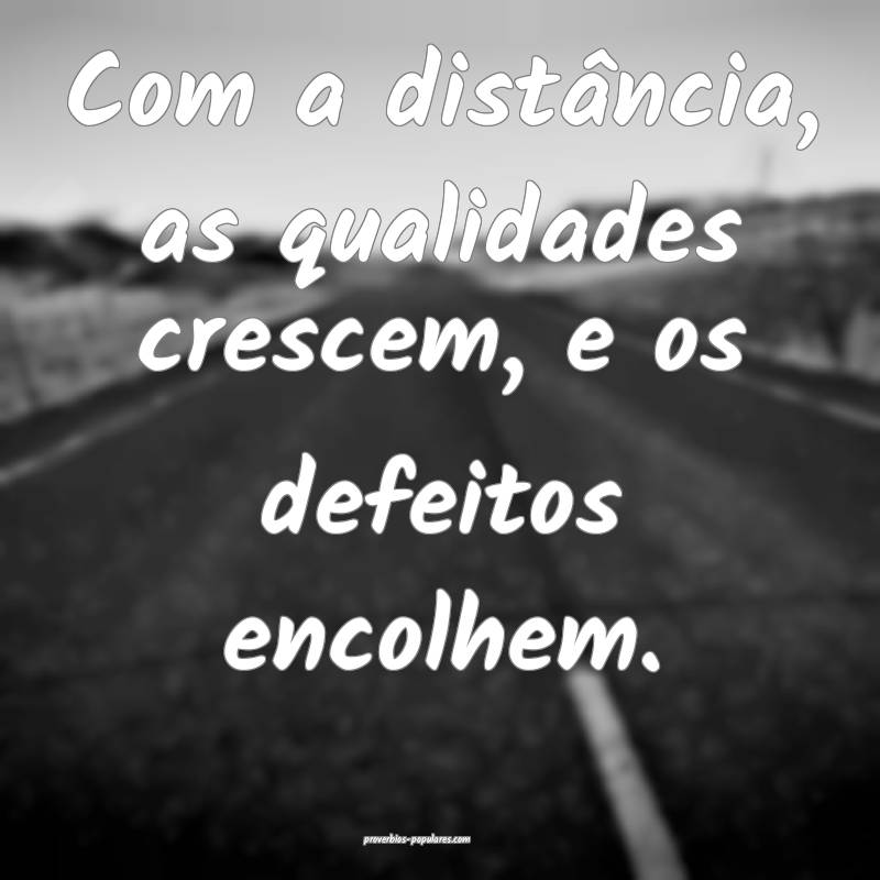 Com a distância, as qualidades crescem, e os defeitos encolhem.
...
