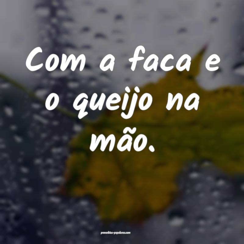 Com a faca e o queijo na mão.
...