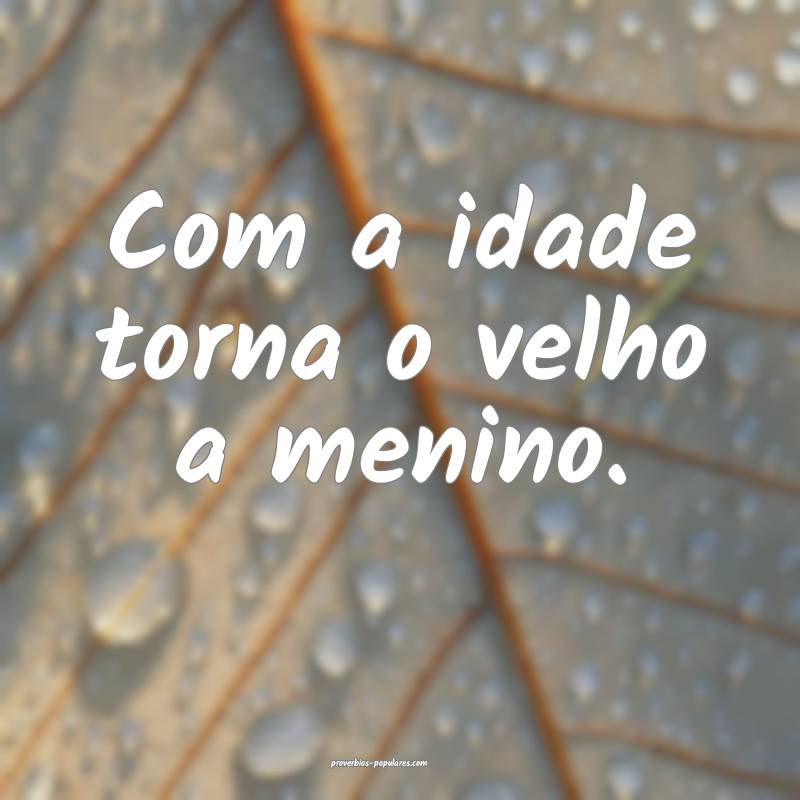 Com a idade torna o velho a menino.
...