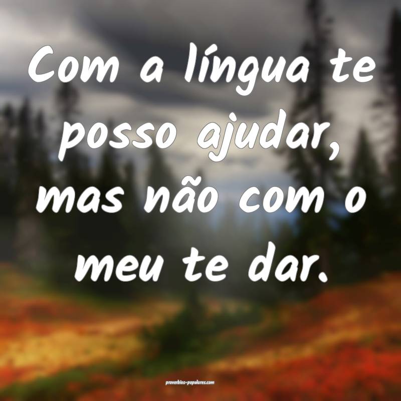 Com a língua te posso ajudar, mas não com o meu te dar.
...