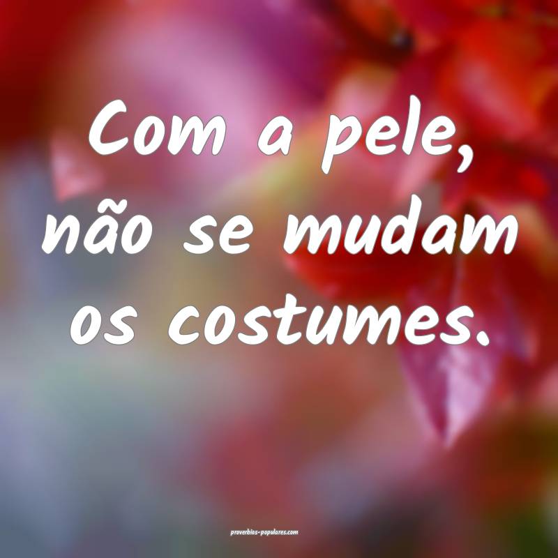 Com a pele, não se mudam os costumes.
...