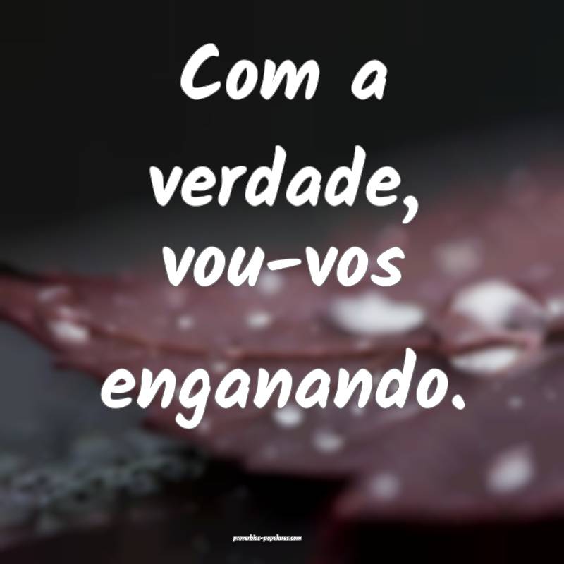 Com a verdade, vou-vos enganando.
 ...