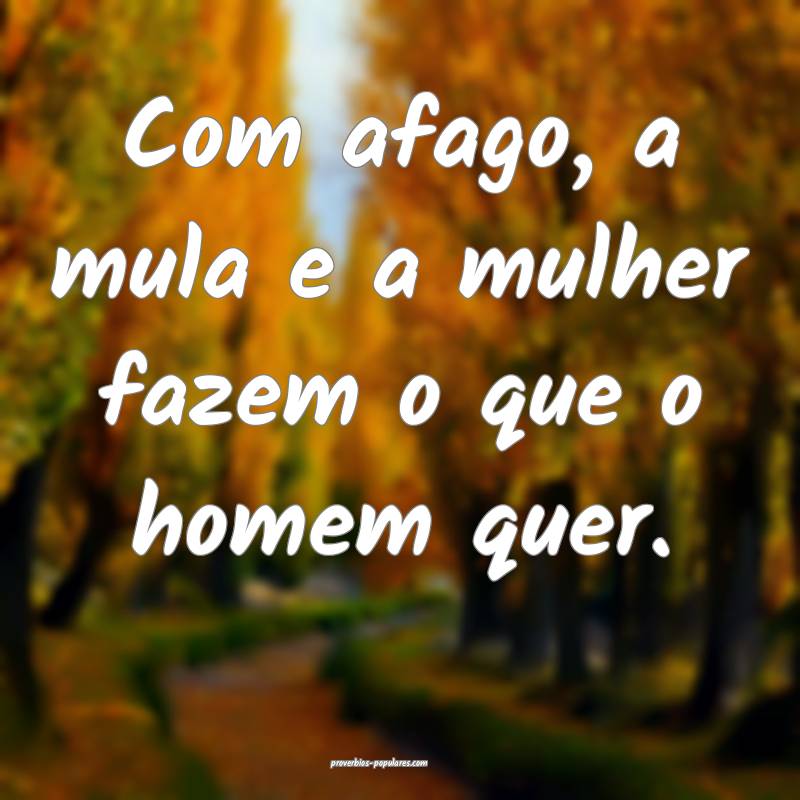 Com afago, a mula e a mulher fazem o que o homem quer.
...