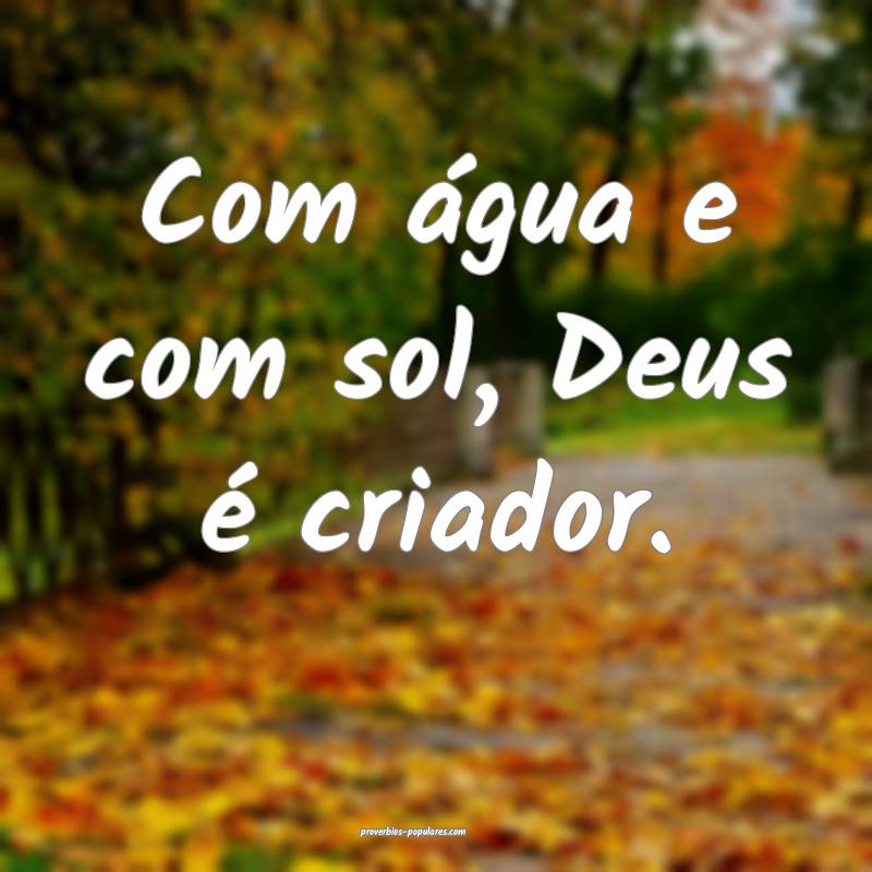 Com água e com sol, Deus é criador.
 ...
