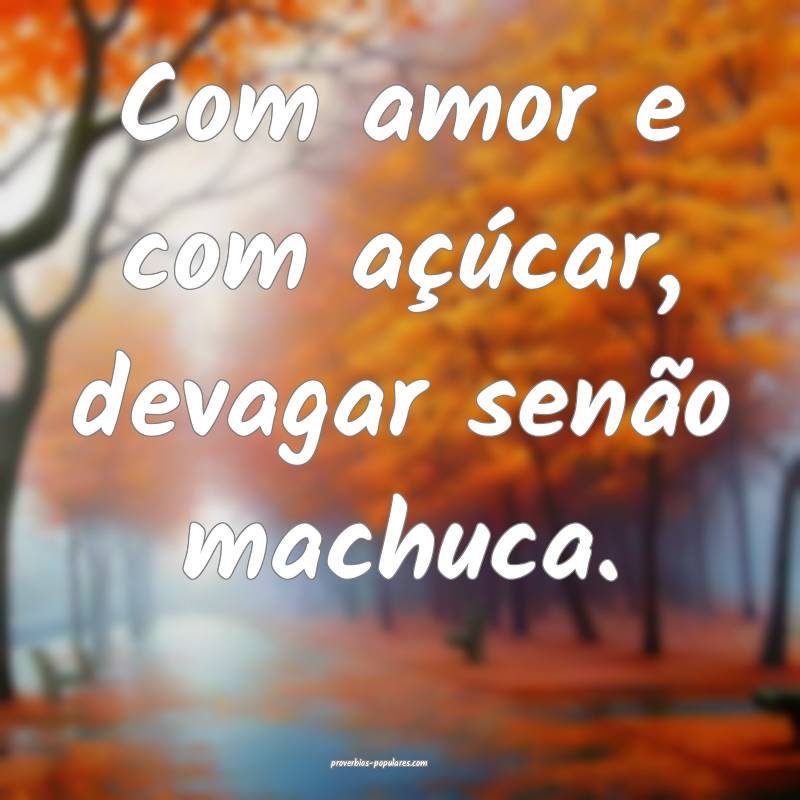 Com amor e com açúcar, devagar senão machuca.
...