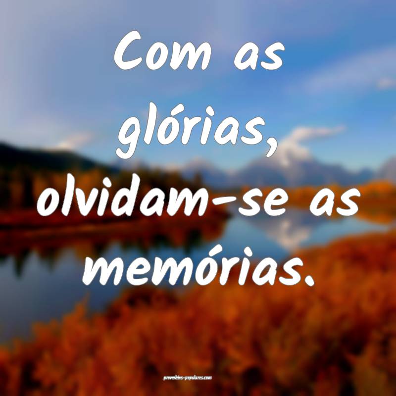 Com as glórias, olvidam-se as memórias.
...