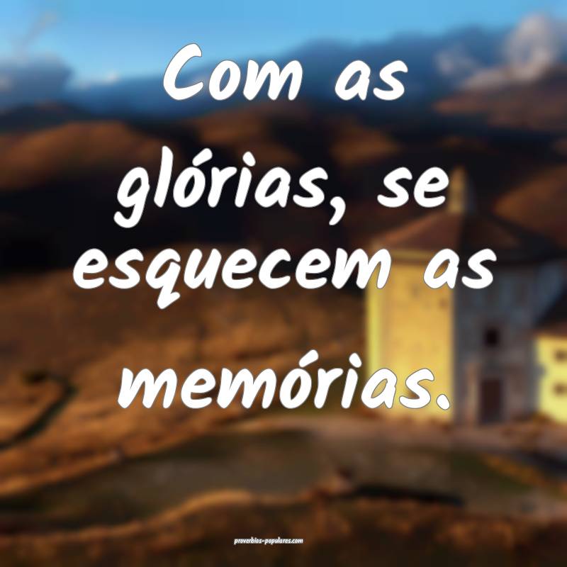 Com as glórias, se esquecem as memórias.
...