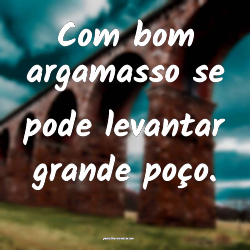 Com bom argamasso se pode levantar grande poço.
...