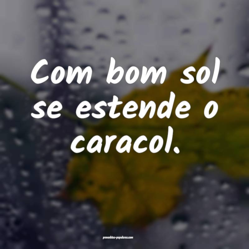 Com bom sol se estende o caracol.
...