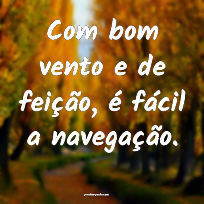Com bom vento e de feição, é fácil a navegação.
...