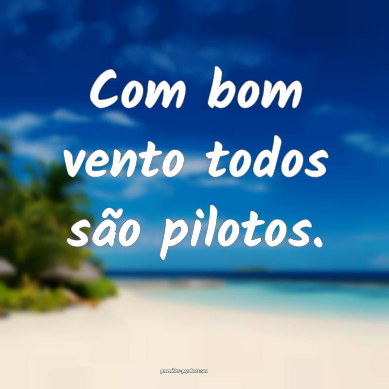 Com bom vento todos são pilotos.
...