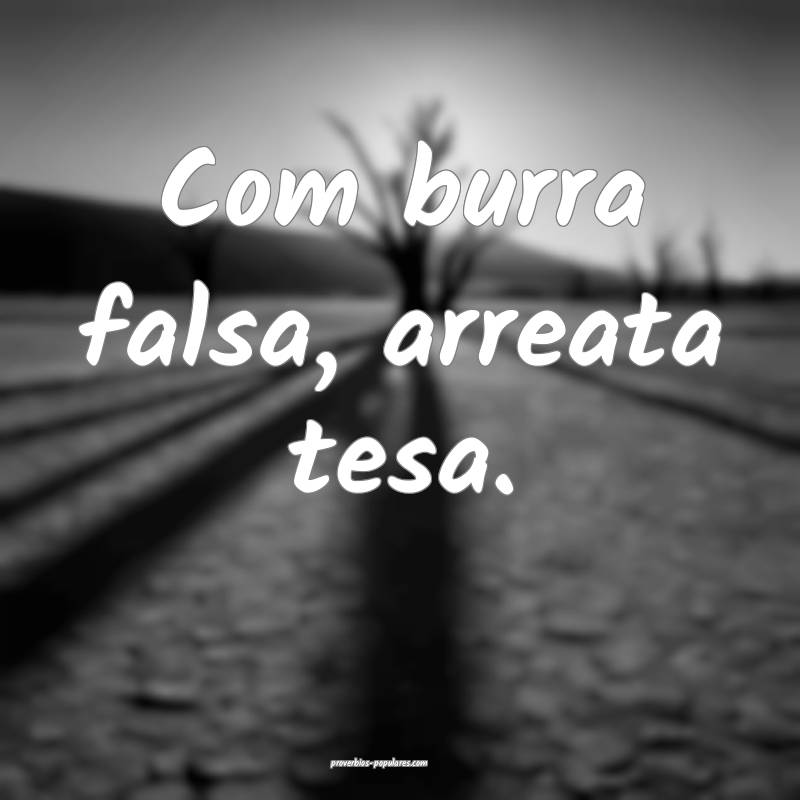 Com burra falsa, arreata tesa.
...