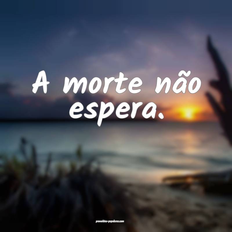 A morte não espera. 
 ...