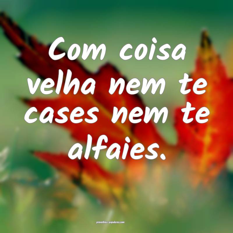 Com coisa velha nem te cases nem te alfaies.
...