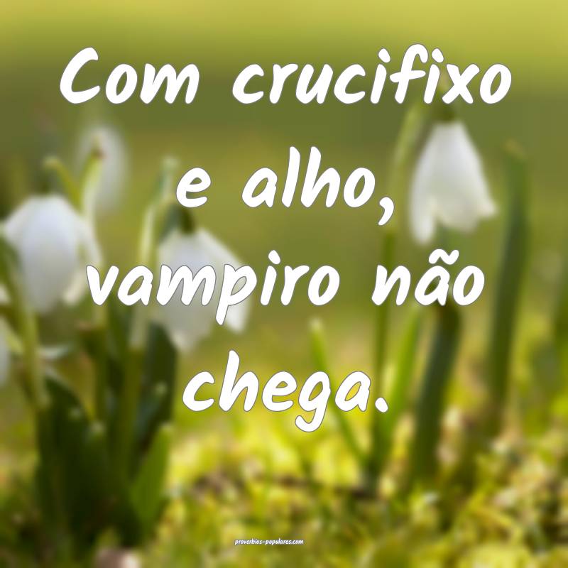 Com crucifixo e alho, vampiro não chega.
...
